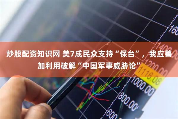 炒股配资知识网 美7成民众支持“保台”,我应善加利用破解“中国军事威胁论”
