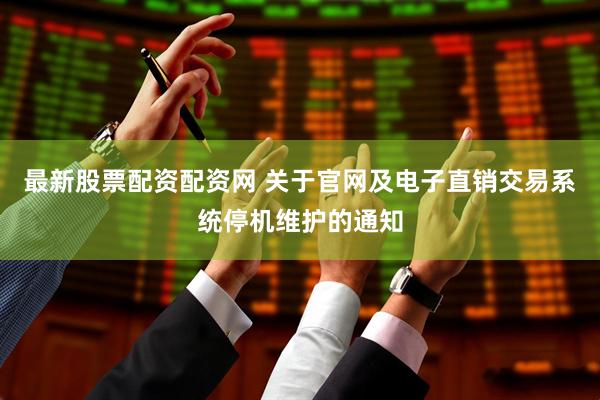 最新股票配资配资网 关于官网及电子直销交易系统停机维护的通知