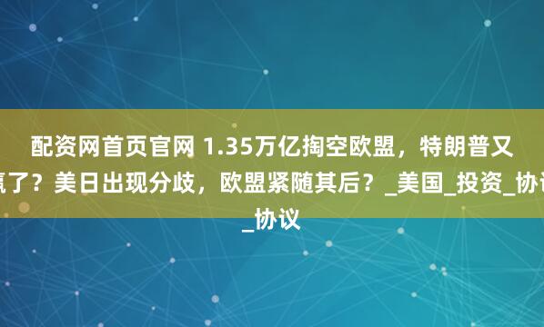 配资网首页官网 1.35万亿掏空欧盟，特朗普又赢了？美日出现分歧，欧盟紧随其后？_美国_投资_协议