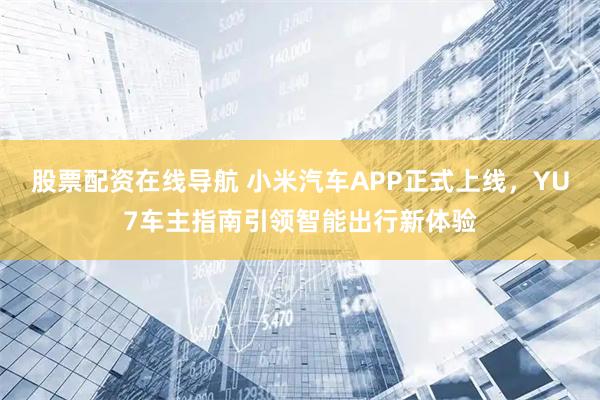 股票配资在线导航 小米汽车APP正式上线，YU7车主指南引领智能出行新体验