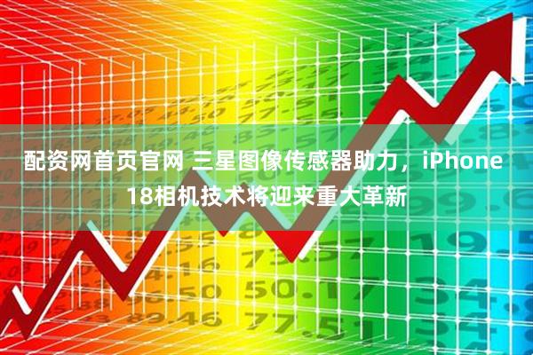 配资网首页官网 三星图像传感器助力，iPhone 18相机技术将迎来重大革新