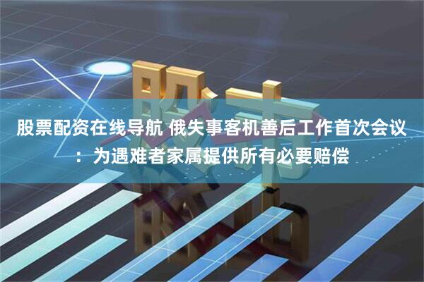 股票配资在线导航 俄失事客机善后工作首次会议：为遇难者家属提供所有必要赔偿