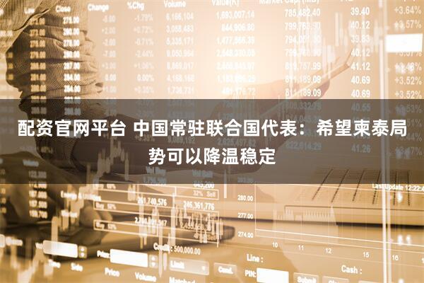 配资官网平台 中国常驻联合国代表：希望柬泰局势可以降温稳定