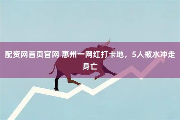 配资网首页官网 惠州一网红打卡地，5人被水冲走身亡