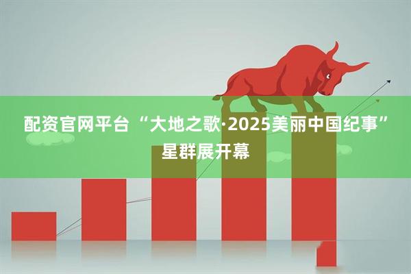 配资官网平台 “大地之歌·2025美丽中国纪事”星群展开幕