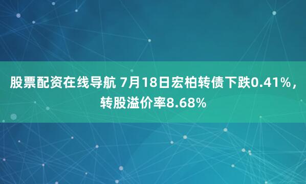 股票配资在线导航 7月18日宏柏转债下跌0.41%，转股溢价率8.68%