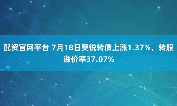 配资官网平台 7月18日奥锐转债上涨1.37%，转股溢价率37.07%