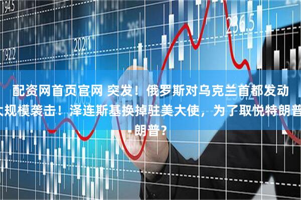 配资网首页官网 突发！俄罗斯对乌克兰首都发动大规模袭击！泽连斯基换掉驻美大使，为了取悦特朗普？