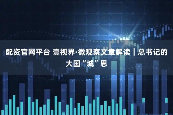 配资官网平台 壹视界·微观察文章解读｜总书记的大国“城”思