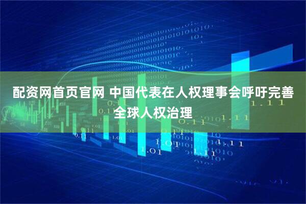 配资网首页官网 中国代表在人权理事会呼吁完善全球人权治理