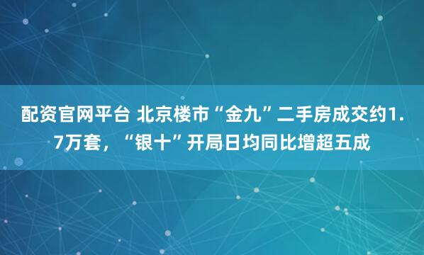 配资官网平台 北京楼市“金九”二手房成交约1.7万套，“银十”开局日均同比增超五成