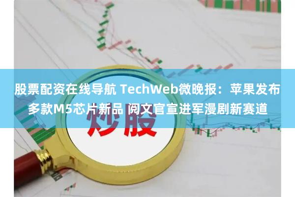 股票配资在线导航 TechWeb微晚报:苹果发布多款M5芯片新品 阅文官宣进军漫剧新赛道