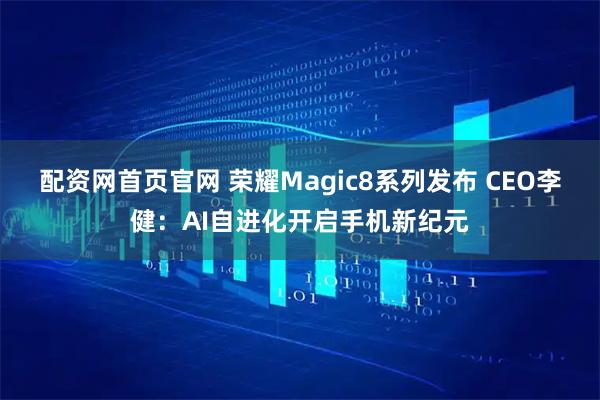 配资网首页官网 荣耀Magic8系列发布 CEO李健:AI自进化开启手机新纪元