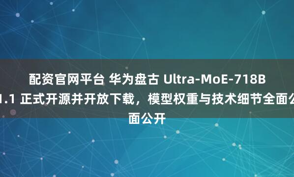 配资官网平台 华为盘古 Ultra-MoE-718B-V1.1 正式开源并开放下载,模型权重与技术细节全面公开