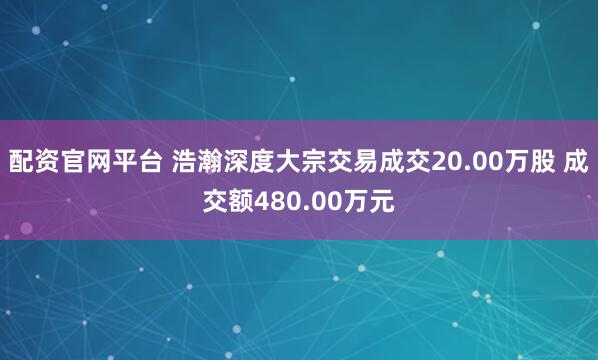 配资官网平台 浩瀚深度大宗交易成交20.00万股 成交额480.00万元