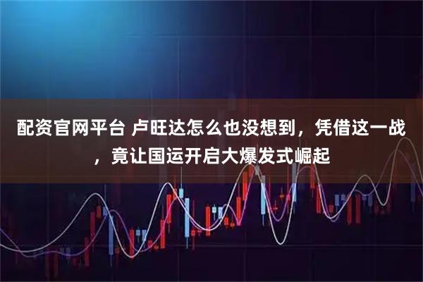 配资官网平台 卢旺达怎么也没想到，凭借这一战，竟让国运开启大爆发式崛起