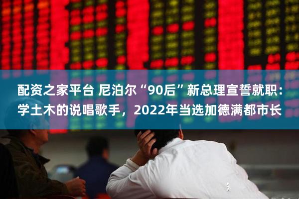 配资之家平台 尼泊尔“90后”新总理宣誓就职：学土木的说唱歌手，2022年当选加德满都市长