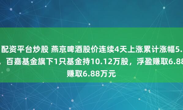 配资平台炒股 燕京啤酒股价连续4天上涨累计涨幅5.39%，百嘉基金旗下1只基金持10.12万股，浮盈赚取6.88万元