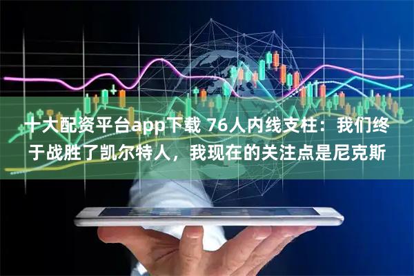 十大配资平台app下载 76人内线支柱：我们终于战胜了凯尔特人，我现在的关注点是尼克斯
