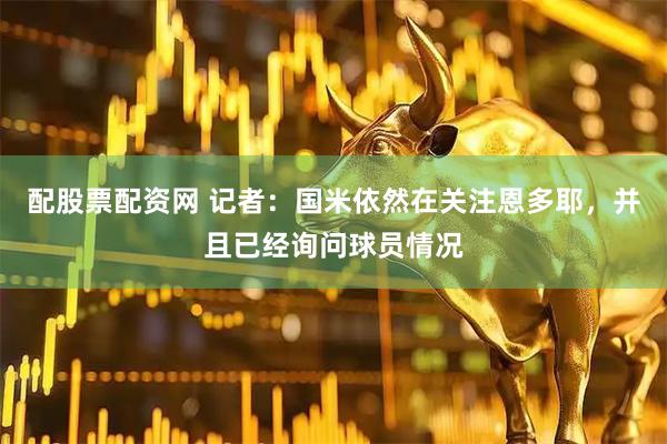 配股票配资网 记者：国米依然在关注恩多耶，并且已经询问球员情况
