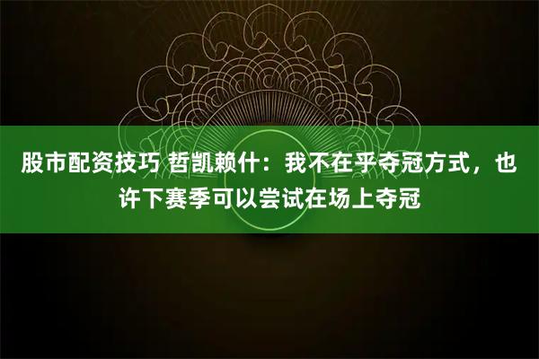 股市配资技巧 哲凯赖什：我不在乎夺冠方式，也许下赛季可以尝试在场上夺冠