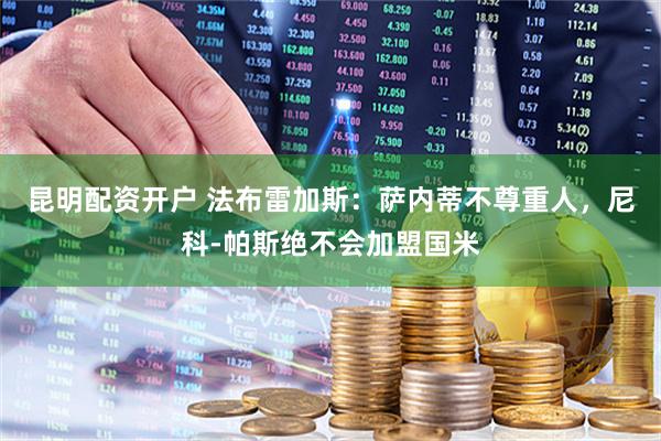 昆明配资开户 法布雷加斯：萨内蒂不尊重人，尼科-帕斯绝不会加盟国米
