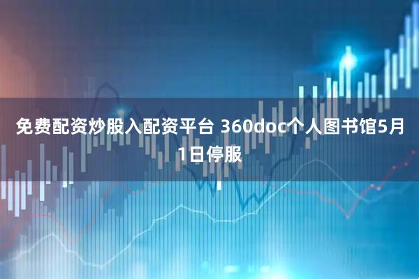 免费配资炒股入配资平台 360doc个人图书馆5月1日停服