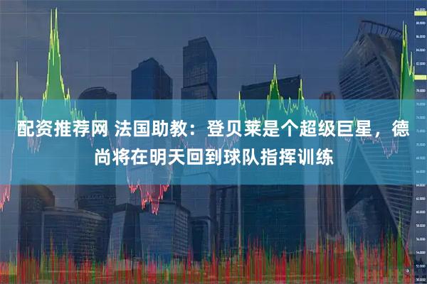 配资推荐网 法国助教：登贝莱是个超级巨星，德尚将在明天回到球队指挥训练
