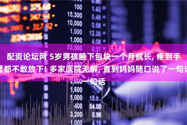 配资论坛网 5岁男孩腋下包块一个月疯长, 疼到手臂都不敢放下! 多家医院无解, 直到妈妈随口说了一句话